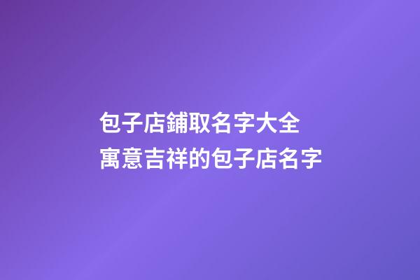 包子店鋪取名字大全 寓意吉祥的包子店名字-第1張-店鋪起名-玄機派